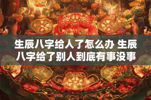 生辰八字给人了怎么办 生辰八字给了别人到底有事没事