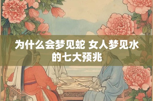 为什么会梦见蛇 女人梦见水的七大预兆