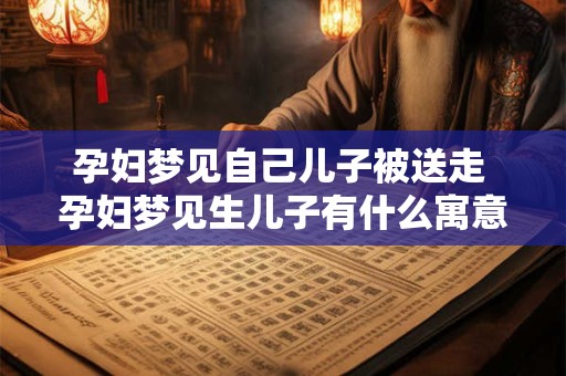 孕妇梦见自己儿子被送走 孕妇梦见生儿子有什么寓意