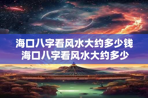 海口八字看风水大约多少钱 海口八字看风水大约多少钱一个月