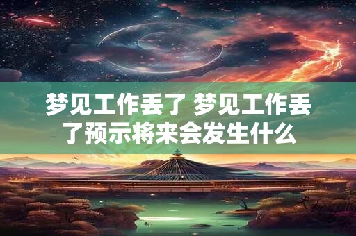 梦见工作丢了 梦见工作丢了预示将来会发生什么