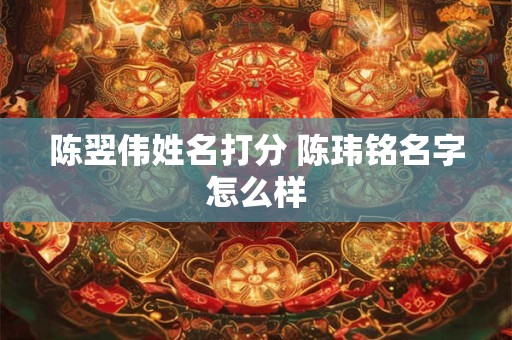 陈翌伟姓名打分 陈玮铭名字怎么样