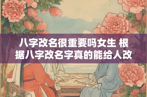 八字改名很重要吗女生 根据八字改名字真的能给人改运吗