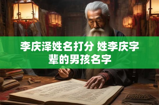 李庆泽姓名打分 姓李庆字辈的男孩名字