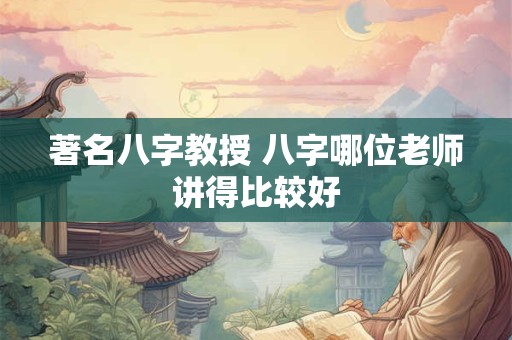 著名八字教授 八字哪位老师讲得比较好