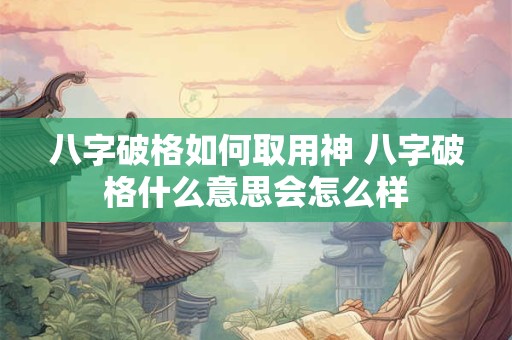 八字破格如何取用神 八字破格什么意思会怎么样