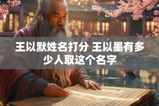 王以默姓名打分 王以墨有多少人取这个名字