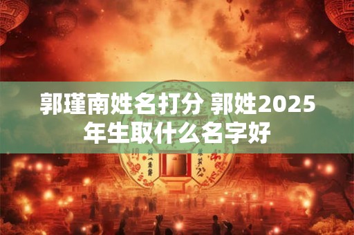 郭瑾南姓名打分 郭姓2025年生取什么名字好