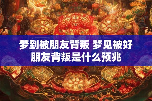 梦到被朋友背叛 梦见被好朋友背叛是什么预兆