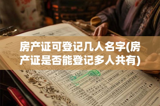 房产证可登记几人名字(房产证是否能登记多人共有)