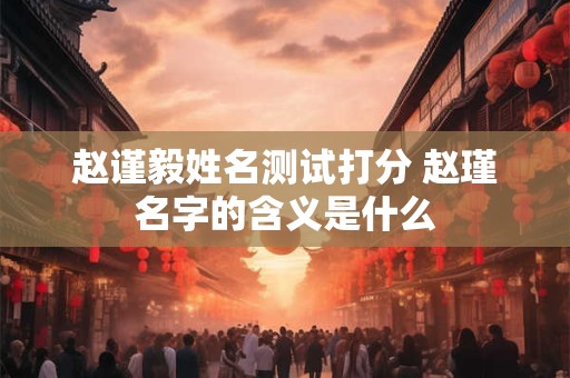 赵谨毅姓名测试打分 赵瑾名字的含义是什么