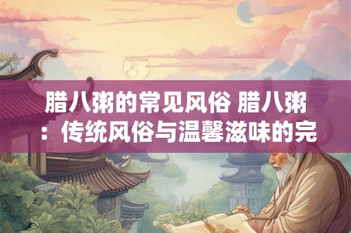腊八粥的常见风俗 腊八粥：传统风俗与温馨滋味的完美结合
