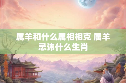 属羊和什么属相相克 属羊忌讳什么生肖
