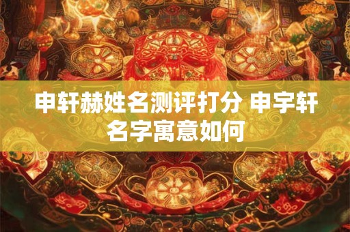 申轩赫姓名测评打分 申宇轩名字寓意如何