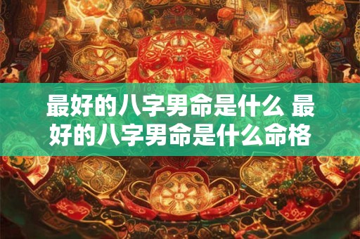 最好的八字男命是什么 最好的八字男命是什么命格