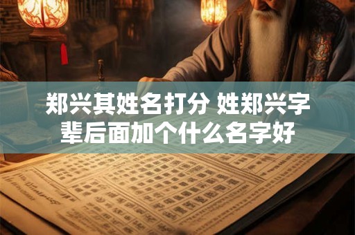 郑兴其姓名打分 姓郑兴字辈后面加个什么名字好