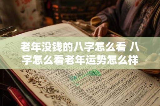 老年没钱的八字怎么看 八字怎么看老年运势怎么样
