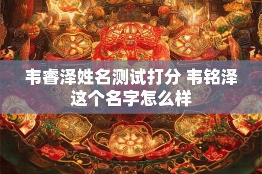 韦睿泽姓名测试打分 韦铭泽这个名字怎么样