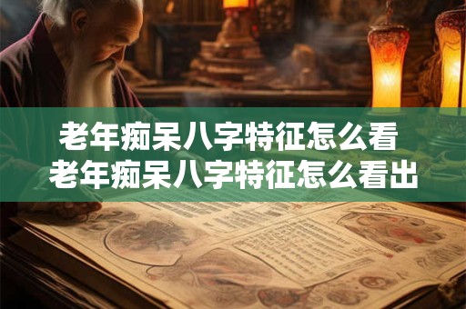 老年痴呆八字特征怎么看 老年痴呆八字特征怎么看出来的