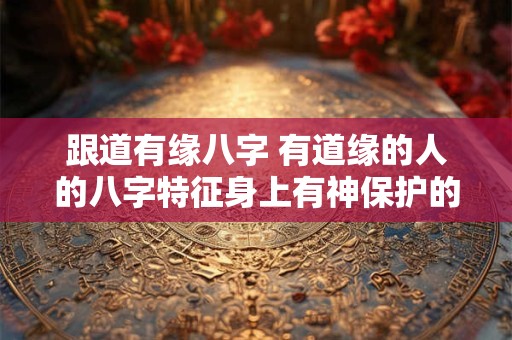 跟道有缘八字 有道缘的人的八字特征身上有神保护的特征