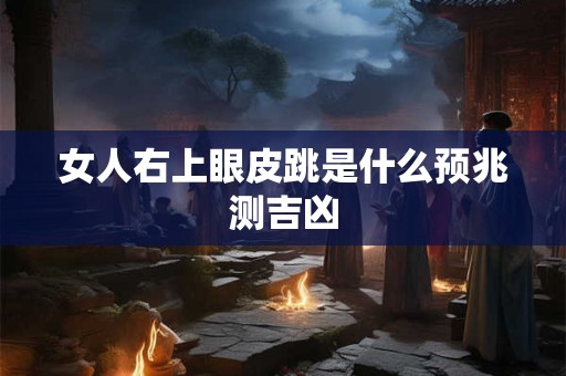 女人右上眼皮跳是什么预兆测吉凶 女人右上眼皮跳是什么预兆测吉凶