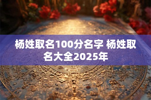 杨姓取名100分名字 杨姓取名大全2025年