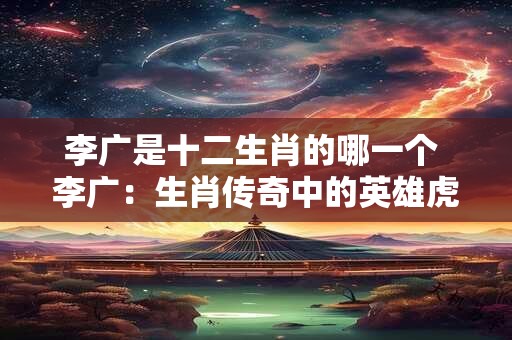 李广是十二生肖的哪一个 李广:生肖传奇中的英雄虎将 李广是十二生肖的哪一个 李广:生肖传奇中的英雄虎将