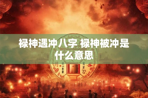 禄神遇冲八字 禄神被冲是什么意思