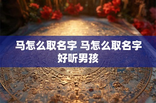 马怎么取名字 马怎么取名字好听男孩