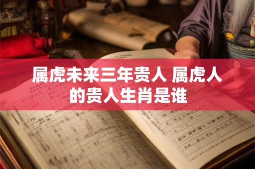 属虎未来三年贵人 属虎人的贵人生肖是谁