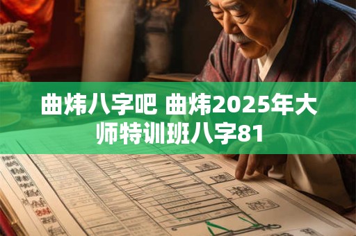 曲炜八字吧 曲炜2025年大师特训班八字81