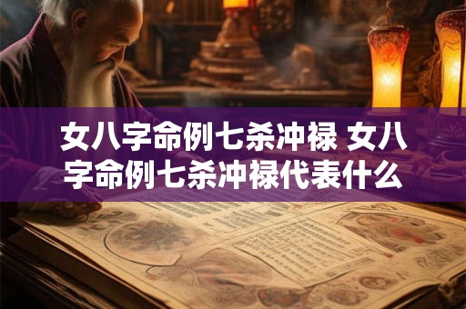 女八字命例七杀冲禄 女八字命例七杀冲禄代表什么