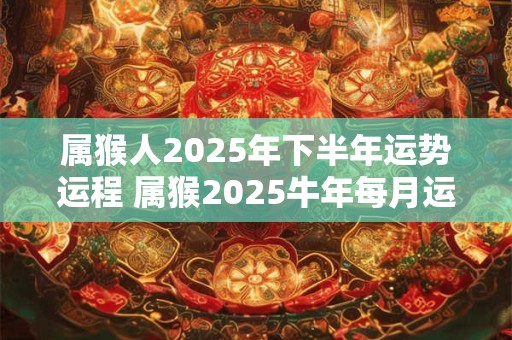属猴人2025年下半年运势运程 属猴2025牛年每月运程详解