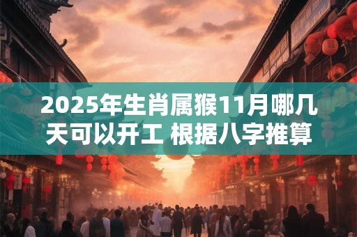 2025年生肖属猴11月哪几天可以开工 根据八字推算