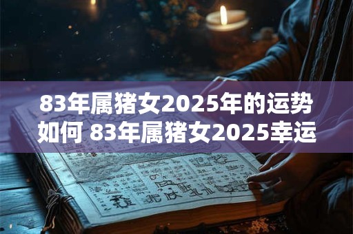 83年属猪女2025年的运势如何 83年属猪女2025幸运色