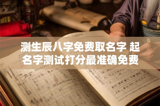 测生辰八字免费取名字 起名字测试打分最准确免费