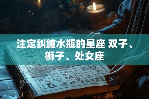 注定纠缠水瓶的星座 双子、狮子、处女座