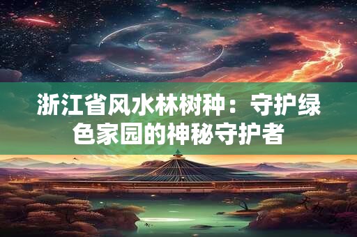 浙江省风水林树种：守护绿色家园的神秘守护者