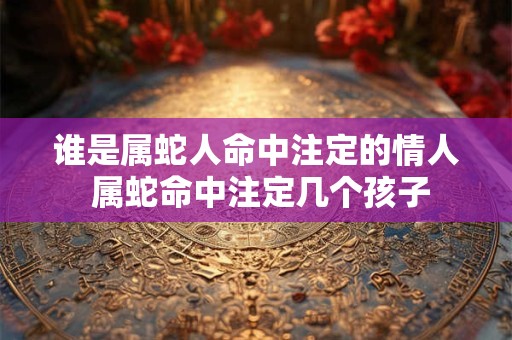 谁是属蛇人命中注定的情人 属蛇命中注定几个孩子