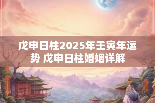 戊申日柱2025年壬寅年运势 戊申日柱婚姻详解