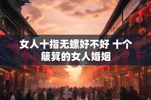 女人十指无螺好不好 十个簸箕的女人婚姻 女人十指无螺好不好 十个簸箕的女人婚姻