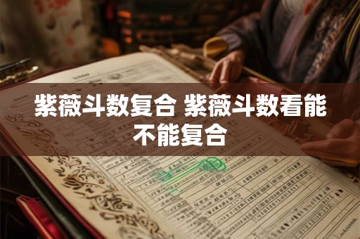 紫薇斗数复合 紫薇斗数看能不能复合