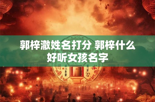郭梓澈姓名打分 郭梓什么好听女孩名字