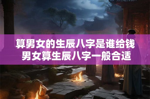 算男女的生辰八字是谁给钱 男女算生辰八字一般合适不合适