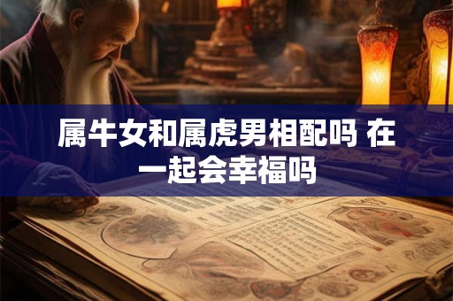 属牛女和属虎男相配吗 在一起会幸福吗