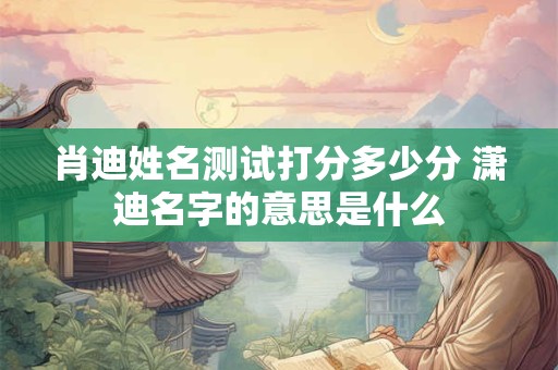 肖迪姓名测试打分多少分 潇迪名字的意思是什么