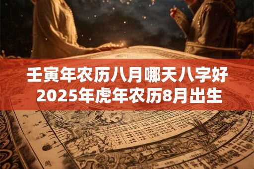 壬寅年农历八月哪天八字好 2025年虎年农历8月出生好吗