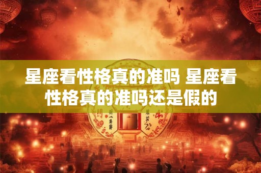 星座看性格真的准吗 星座看性格真的准吗还是假的