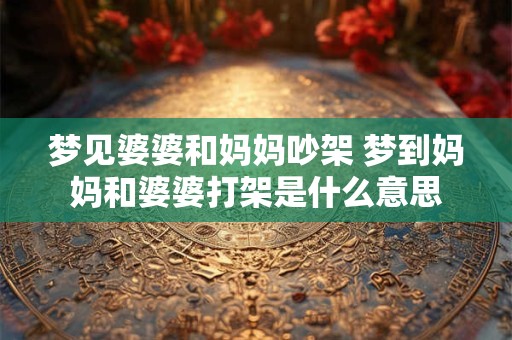 梦见婆婆和妈妈吵架 梦到妈妈和婆婆打架是什么意思