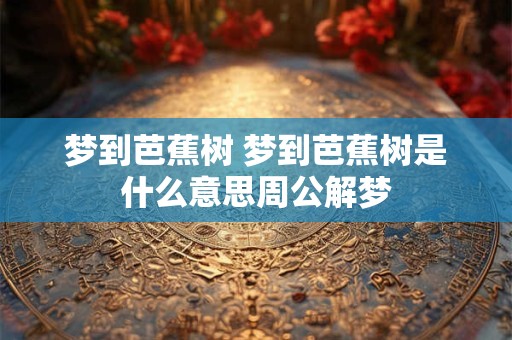 梦到芭蕉树 梦到芭蕉树是什么意思周公解梦